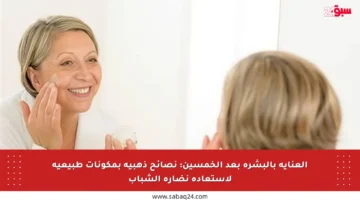 العناية بالبشرة بعد الخمسين: نصائح ذهبية بمكونات طبيعية لاستعادة نضارة الشباب